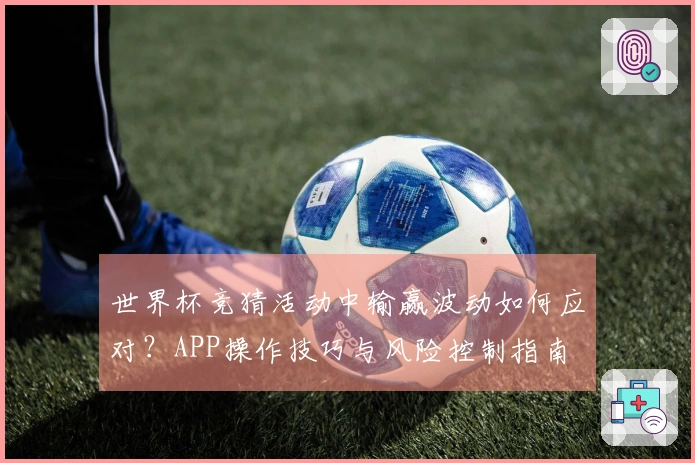 世界杯竞猜活动中输赢波动如何应对？APP操作技巧与风险控制指南