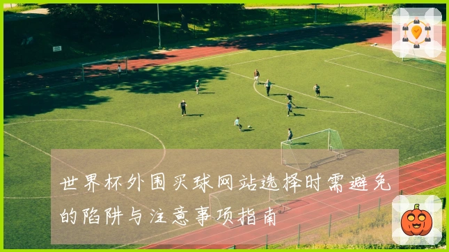 世界杯外围买球网站选择时需避免的陷阱与注意事项指南