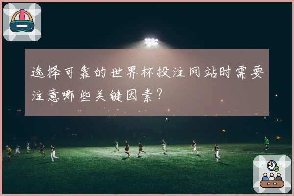 选择可靠的世界杯投注网站时需要注意哪些关键因素？
