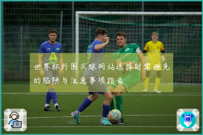 世界杯外围买球网站选择时需避免的陷阱与注意事项指南