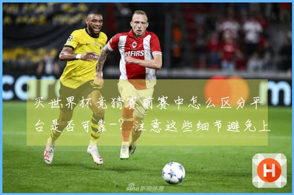 买世界杯竞猜赛前赛中怎么区分平台是否可靠-？注意这些细节避免上当