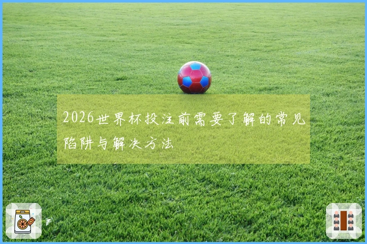 2026世界杯投注前需要了解的常见陷阱与解决方法